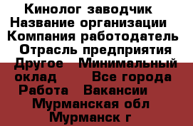 Кинолог-заводчик › Название организации ­ Компания-работодатель › Отрасль предприятия ­ Другое › Минимальный оклад ­ 1 - Все города Работа » Вакансии   . Мурманская обл.,Мурманск г.